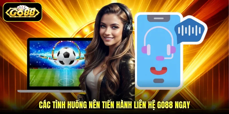 Các tình huống nên tiến hành liên hệ GO88 ngay